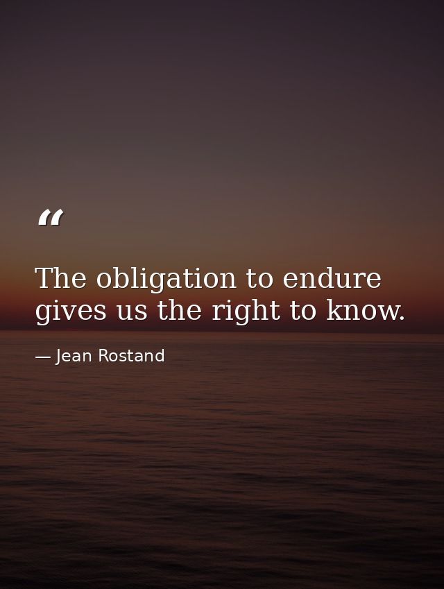 The obligation to endure gives us the right to know. — Jean Rostand