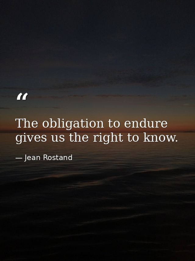 The obligation to endure gives us the right to know. — Jean Rostand