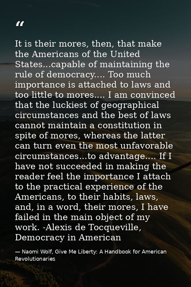 It is their mores, then, that make the Americans of the United States...capable of maintaining the rule of democracy.... — Naomi Wolf, Give Me Liberty: A Handbook for American Revolutionaries