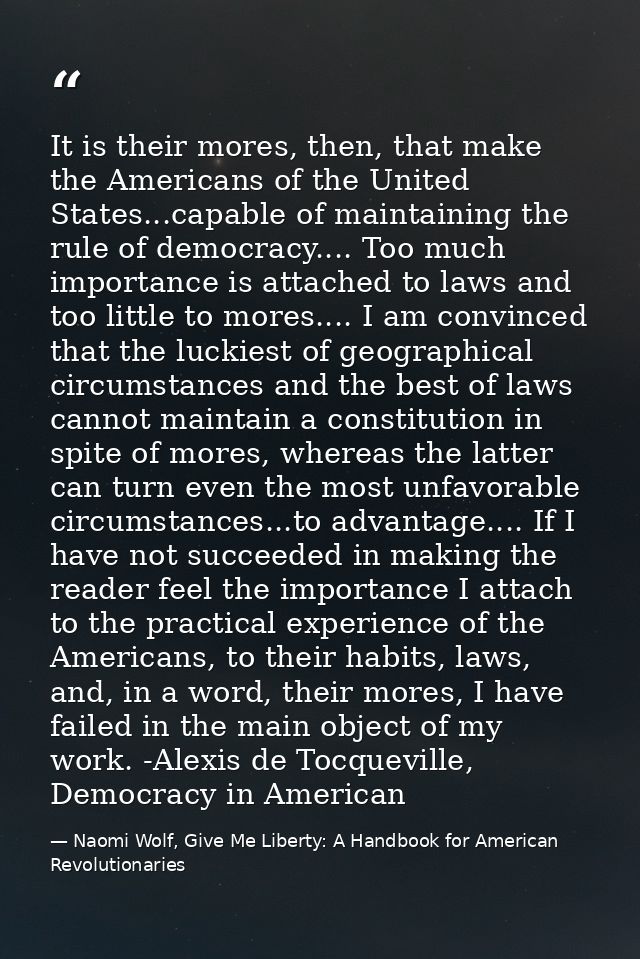 It is their mores, then, that make the Americans of the United States...capable of maintaining the rule of democracy.... — Naomi Wolf, Give Me Liberty: A Handbook for American Revolutionaries