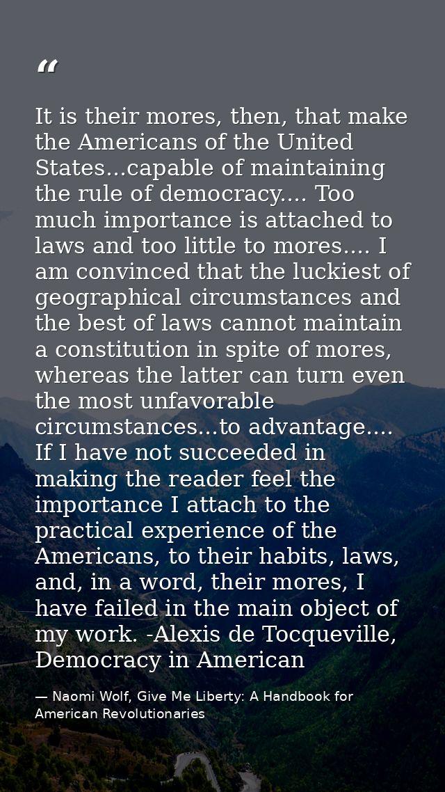 It is their mores, then, that make the Americans of the United States...capable of maintaining the rule of democracy.... — Naomi Wolf, Give Me Liberty: A Handbook for American Revolutionaries