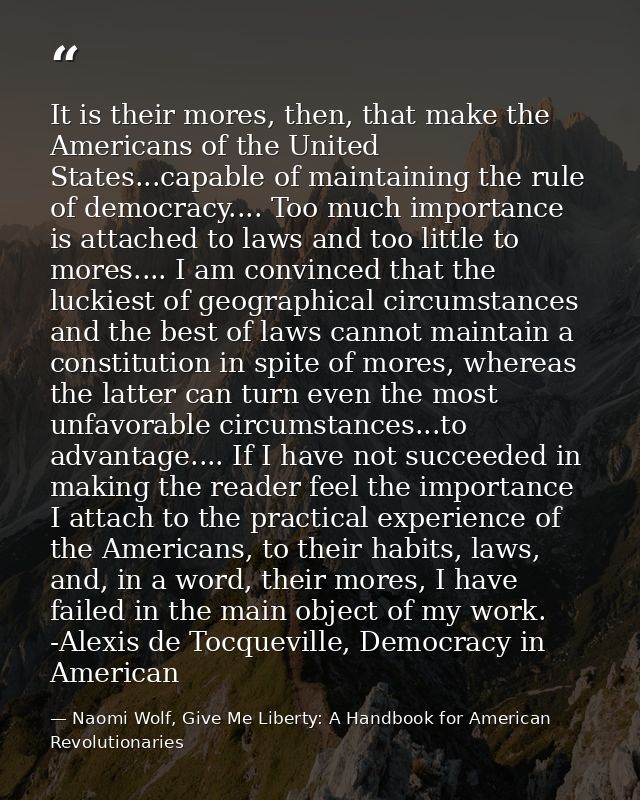 It is their mores, then, that make the Americans of the United States...capable of maintaining the rule of democracy.... — Naomi Wolf, Give Me Liberty: A Handbook for American Revolutionaries