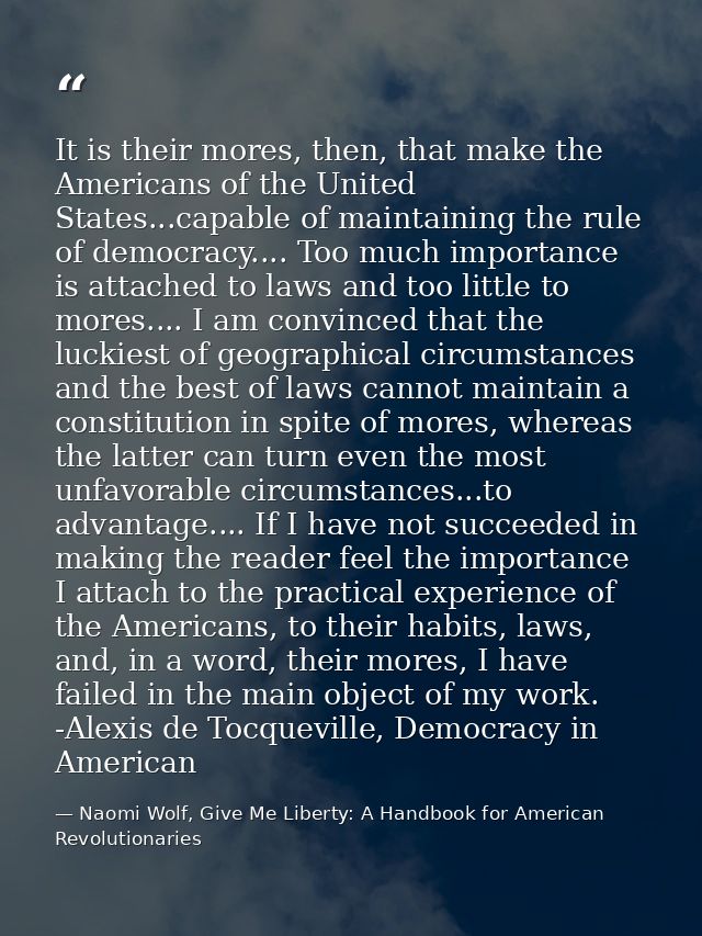 It is their mores, then, that make the Americans of the United States...capable of maintaining the rule of democracy.... — Naomi Wolf, Give Me Liberty: A Handbook for American Revolutionaries