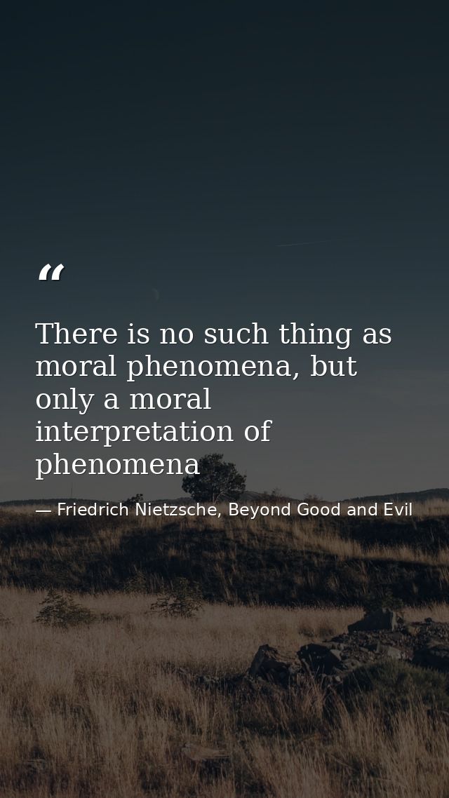There is no such thing as moral phenomena, but only a moral interpretation of phenomena — Friedrich Nietzsche, Beyond Good and Evil