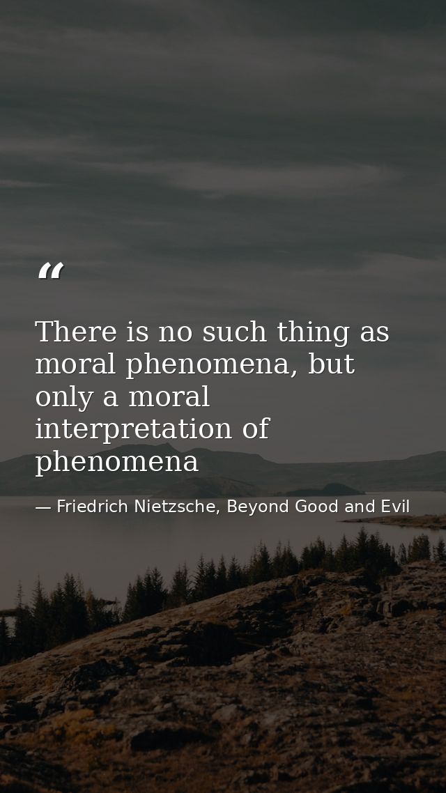 There is no such thing as moral phenomena, but only a moral interpretation of phenomena — Friedrich Nietzsche, Beyond Good and Evil