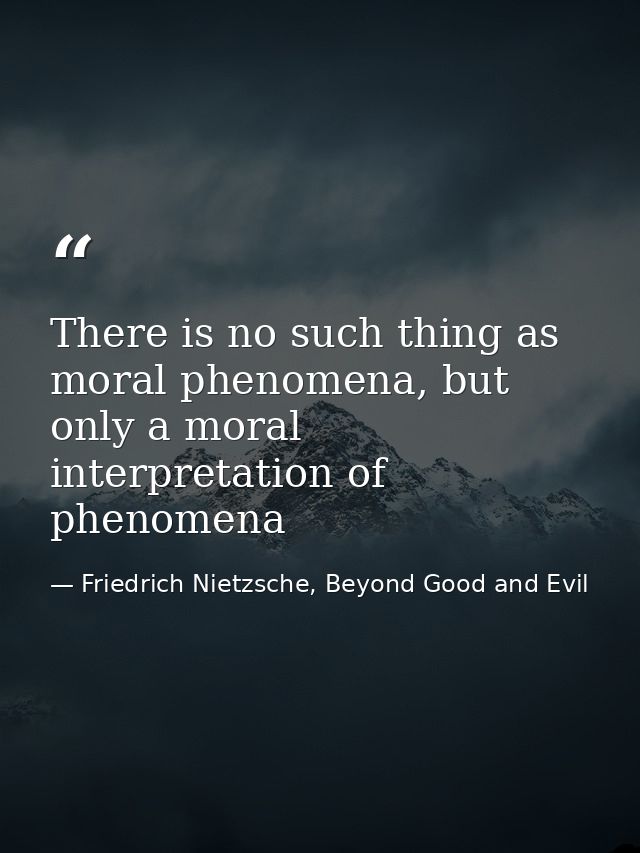 There is no such thing as moral phenomena, but only a moral interpretation of phenomena — Friedrich Nietzsche, Beyond Good and Evil