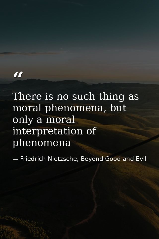 There is no such thing as moral phenomena, but only a moral interpretation of phenomena — Friedrich Nietzsche, Beyond Good and Evil