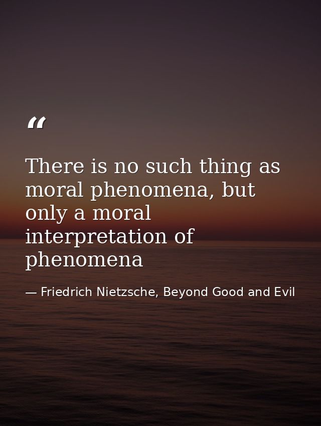 There is no such thing as moral phenomena, but only a moral interpretation of phenomena — Friedrich Nietzsche, Beyond Good and Evil