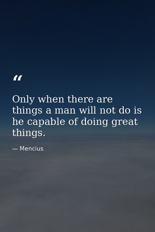 Only when there are things a man will not do is he capable of doing great things. — Mencius
