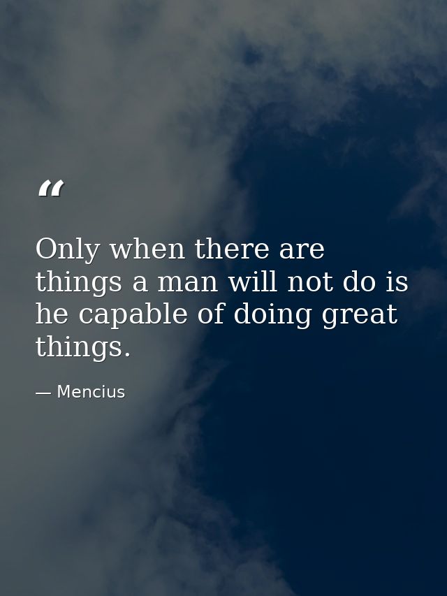 Only when there are things a man will not do is he capable of doing great things. — Mencius