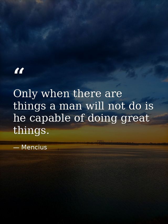 Only when there are things a man will not do is he capable of doing great things. — Mencius