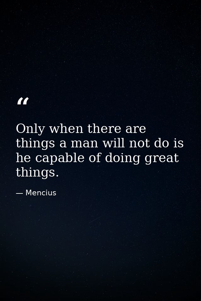 Only when there are things a man will not do is he capable of doing great things. — Mencius