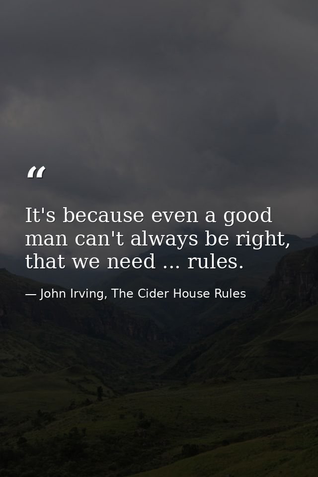 It's because even a good man can't always be right, that we need ... rules. — John Irving, The Cider House Rules
