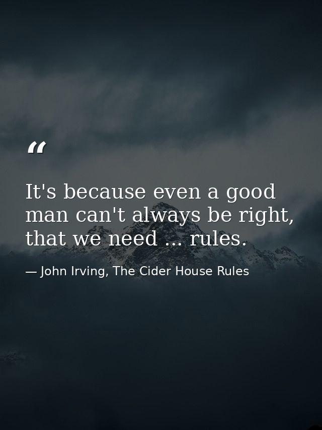 It's because even a good man can't always be right, that we need ... rules. — John Irving, The Cider House Rules