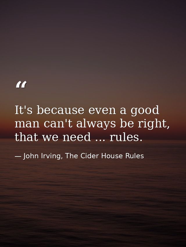 It's because even a good man can't always be right, that we need ... rules. — John Irving, The Cider House Rules
