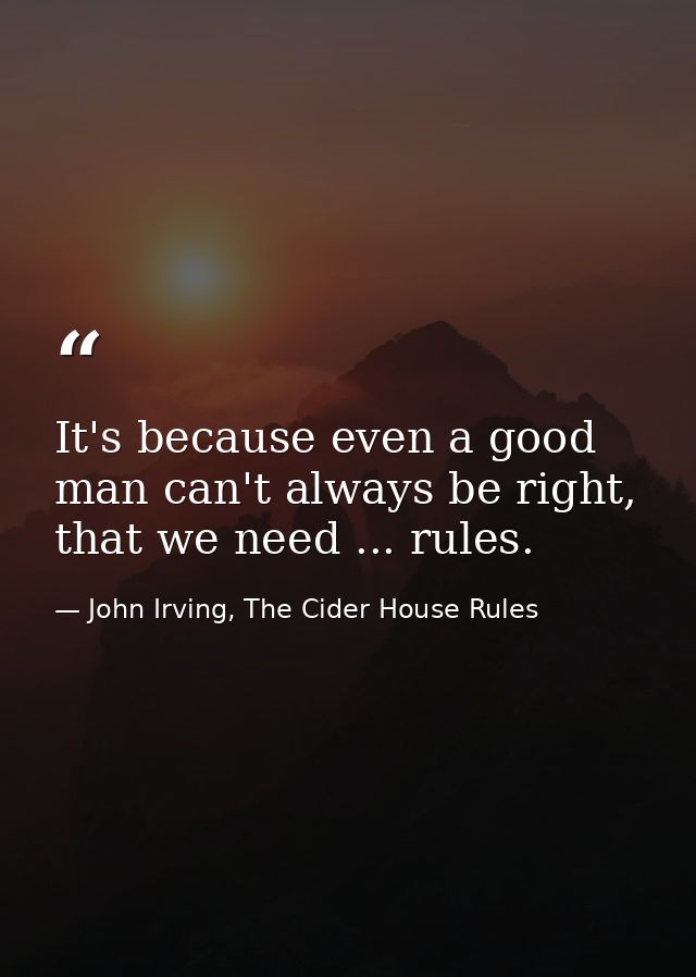 It's because even a good man can't always be right, that we need ... rules. — John Irving, The Cider House Rules