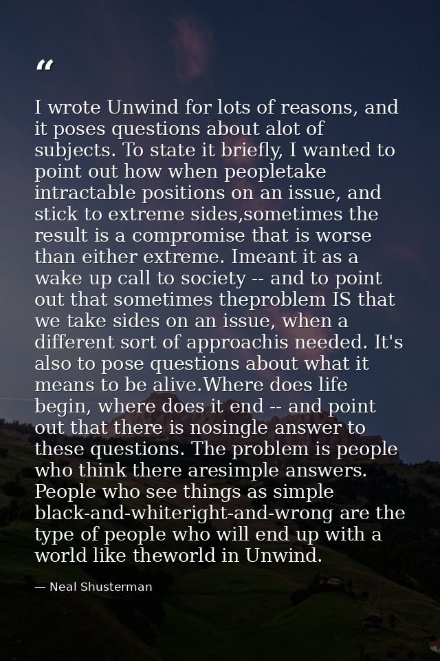 I wrote Unwind for lots of reasons, and it poses questions about alot of subjects. To state it briefly, I wanted to poin — Neal Shusterman
