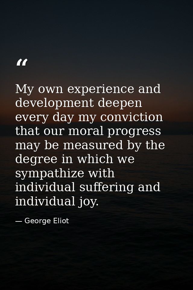 My own experience and development deepen every day my conviction that our moral progress may be measured by the degree i — George Eliot