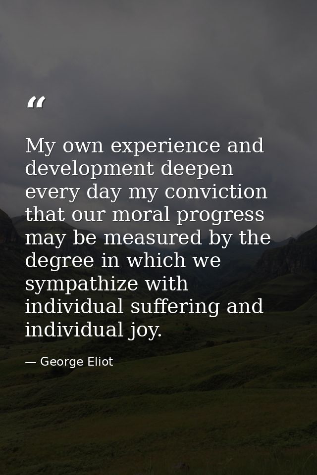 My own experience and development deepen every day my conviction that our moral progress may be measured by the degree i — George Eliot