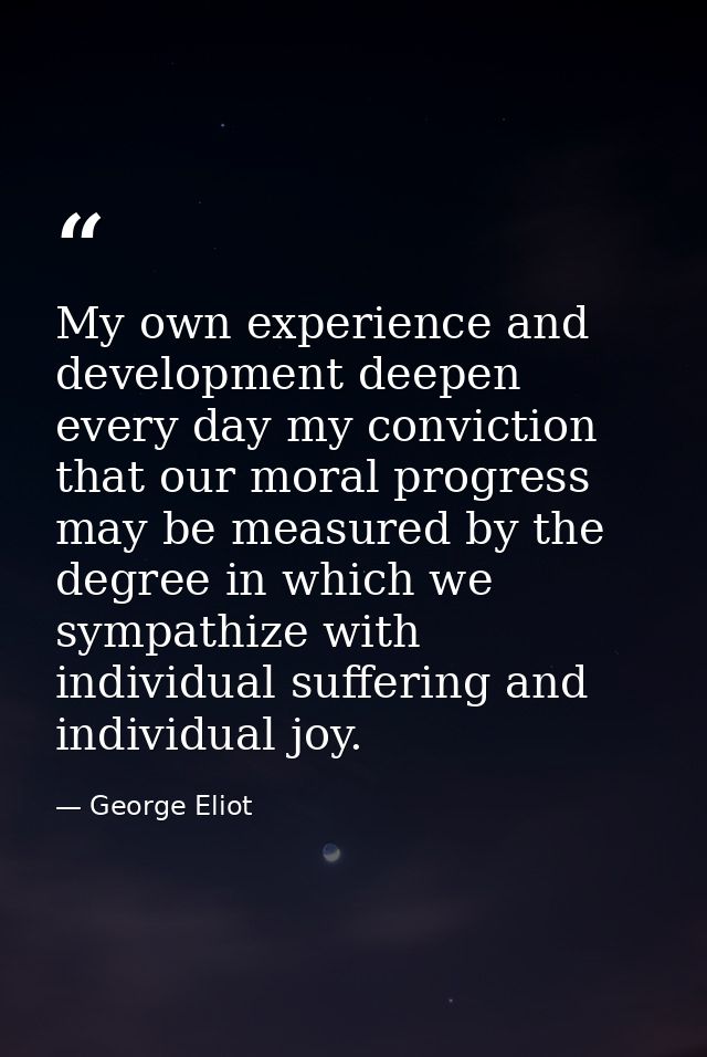 My own experience and development deepen every day my conviction that our moral progress may be measured by the degree i — George Eliot