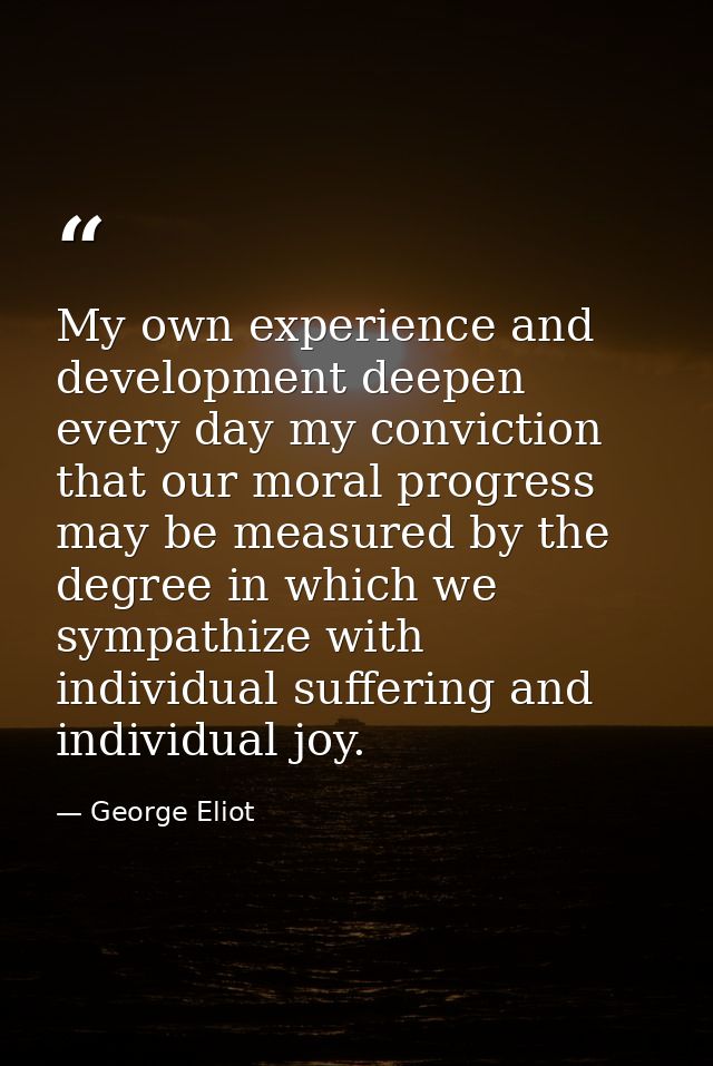 My own experience and development deepen every day my conviction that our moral progress may be measured by the degree i — George Eliot