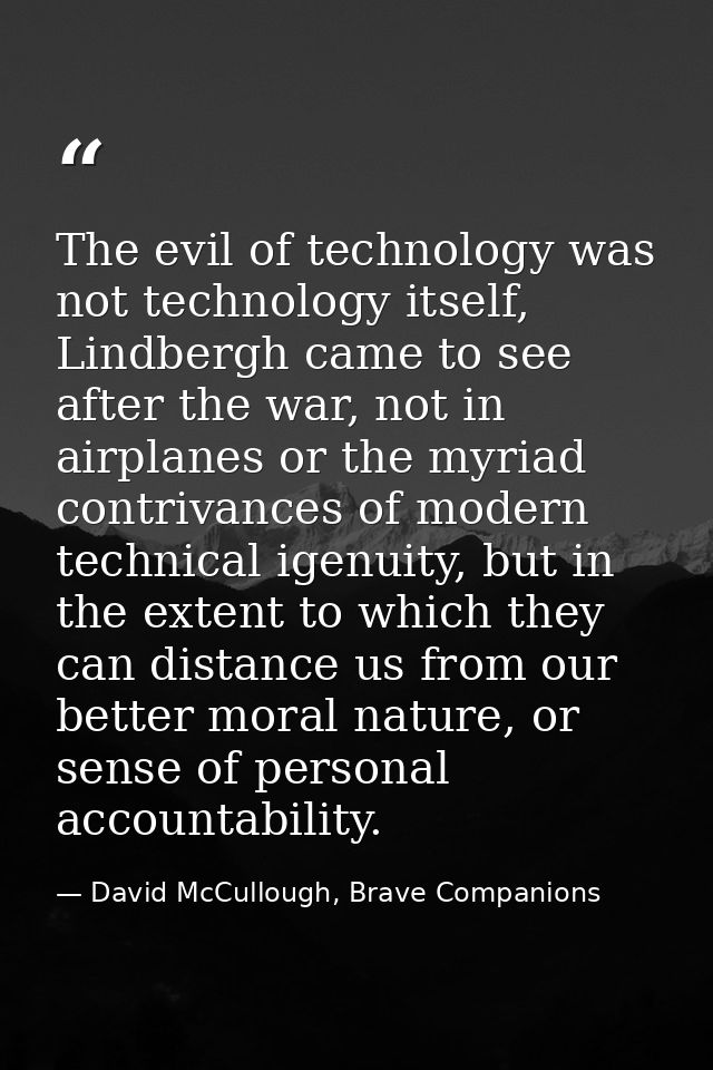 The evil of technology was not technology itself, Lindbergh came to see after the war, not in airplanes or the myriad co — David McCullough, Brave Companions