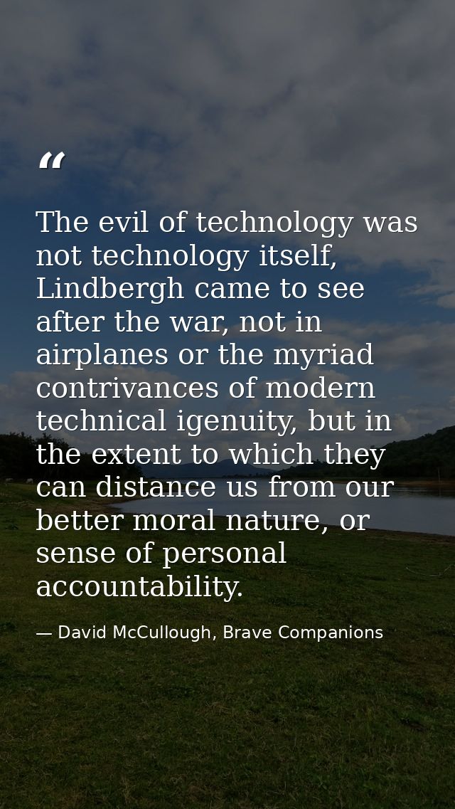 The evil of technology was not technology itself, Lindbergh came to see after the war, not in airplanes or the myriad co — David McCullough, Brave Companions
