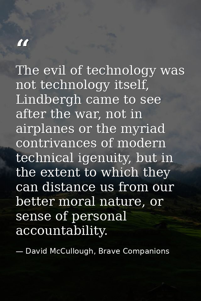 The evil of technology was not technology itself, Lindbergh came to see after the war, not in airplanes or the myriad co — David McCullough, Brave Companions