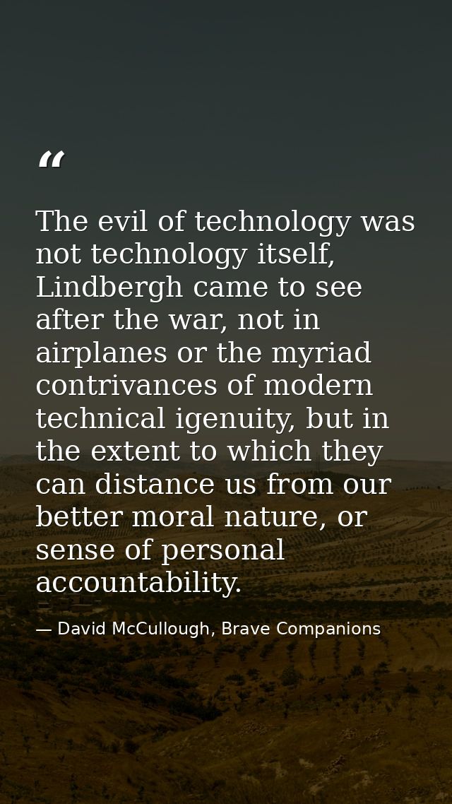 The evil of technology was not technology itself, Lindbergh came to see after the war, not in airplanes or the myriad co — David McCullough, Brave Companions