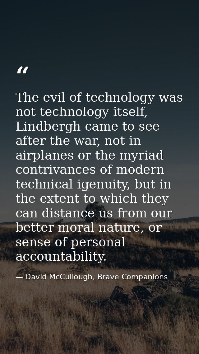 The evil of technology was not technology itself, Lindbergh came to see after the war, not in airplanes or the myriad co — David McCullough, Brave Companions