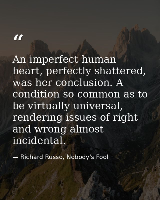 An imperfect human heart, perfectly shattered, was her conclusion. A condition so common as to be virtually universal, r — Richard Russo, Nobody's Fool