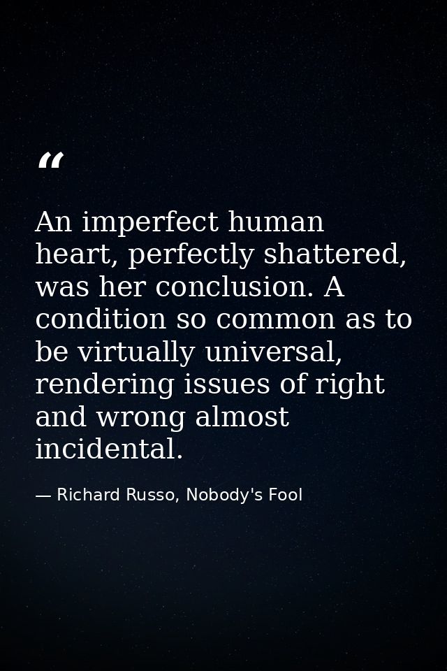 An imperfect human heart, perfectly shattered, was her conclusion. A condition so common as to be virtually universal, r — Richard Russo, Nobody's Fool