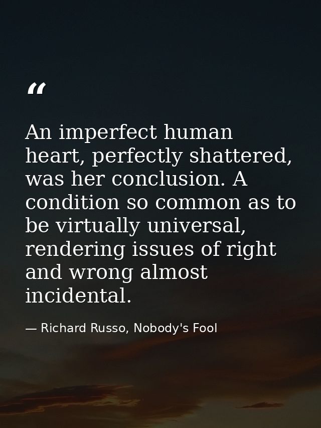 An imperfect human heart, perfectly shattered, was her conclusion. A condition so common as to be virtually universal, r — Richard Russo, Nobody's Fool
