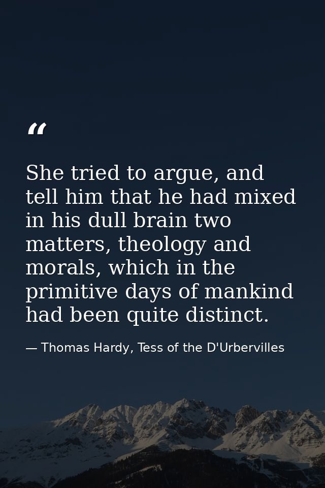 She tried to argue, and tell him that he had mixed in his dull brain two matters, theology and morals, which in the prim — Thomas Hardy, Tess of the D'Urbervilles