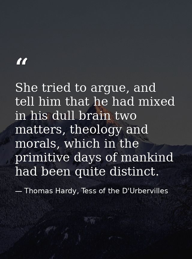 She tried to argue, and tell him that he had mixed in his dull brain two matters, theology and morals, which in the prim — Thomas Hardy, Tess of the D'Urbervilles