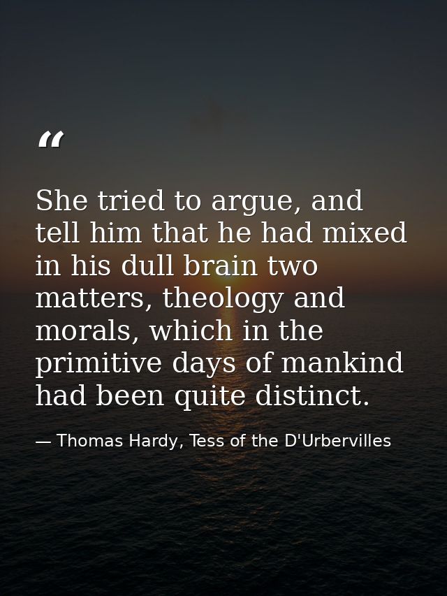 She tried to argue, and tell him that he had mixed in his dull brain two matters, theology and morals, which in the prim — Thomas Hardy, Tess of the D'Urbervilles