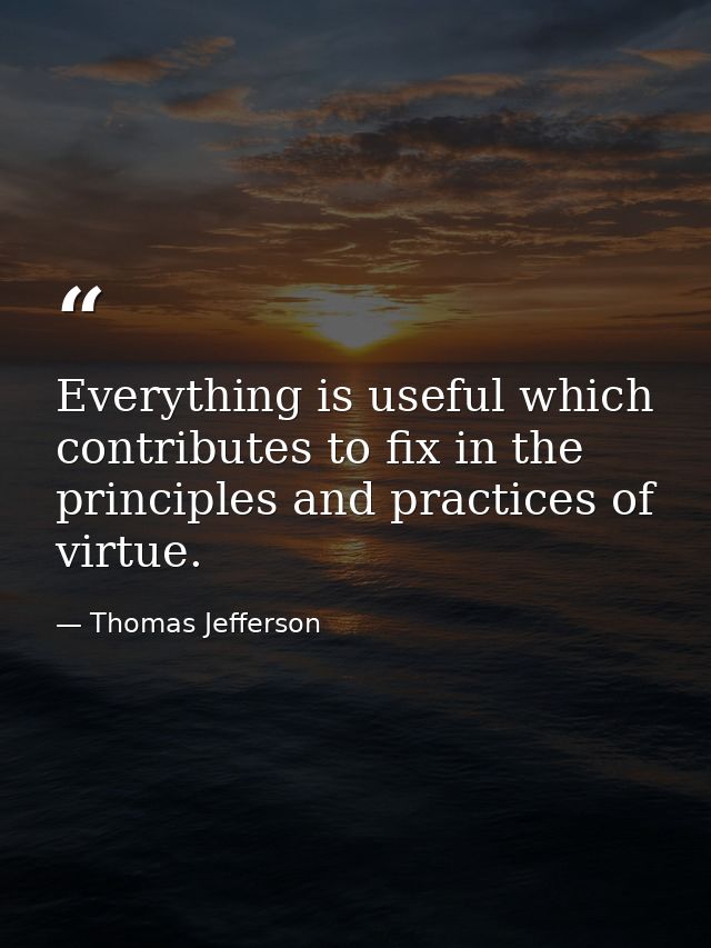 Everything is useful which contributes to fix in the principles and practices of virtue. — Thomas Jefferson