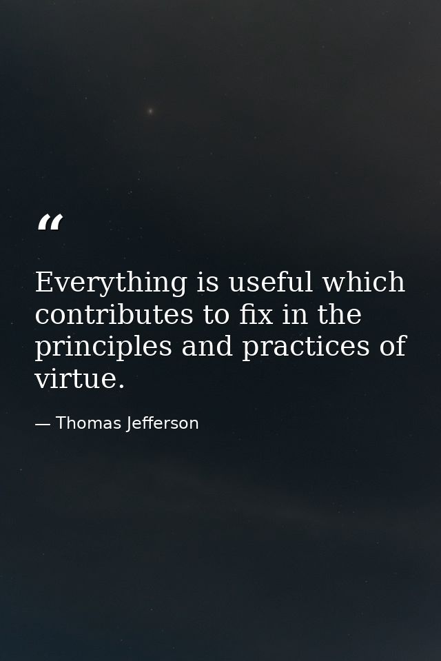Everything is useful which contributes to fix in the principles and practices of virtue. — Thomas Jefferson