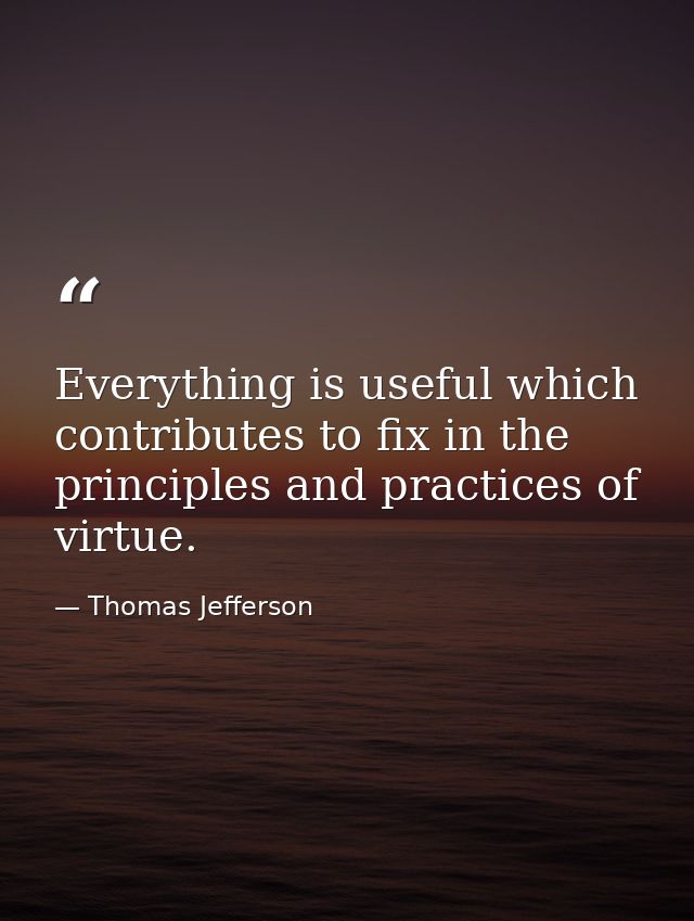 Everything is useful which contributes to fix in the principles and practices of virtue. — Thomas Jefferson