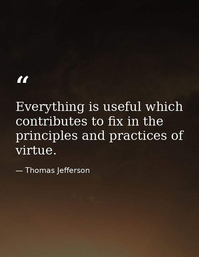 Everything is useful which contributes to fix in the principles and practices of virtue. — Thomas Jefferson