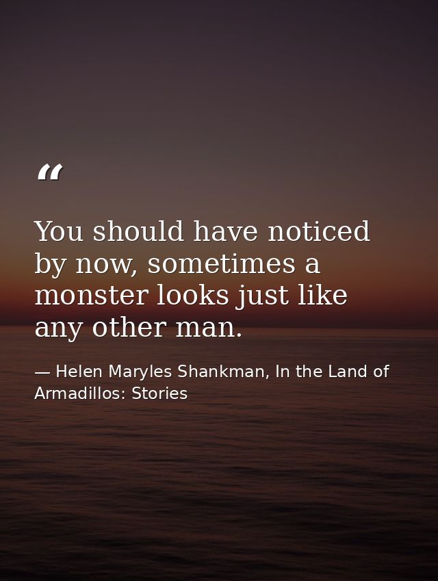 You should have noticed by now, sometimes a monster looks just like any other man. — Helen Maryles Shankman, In the Land of Armadillos: Stories