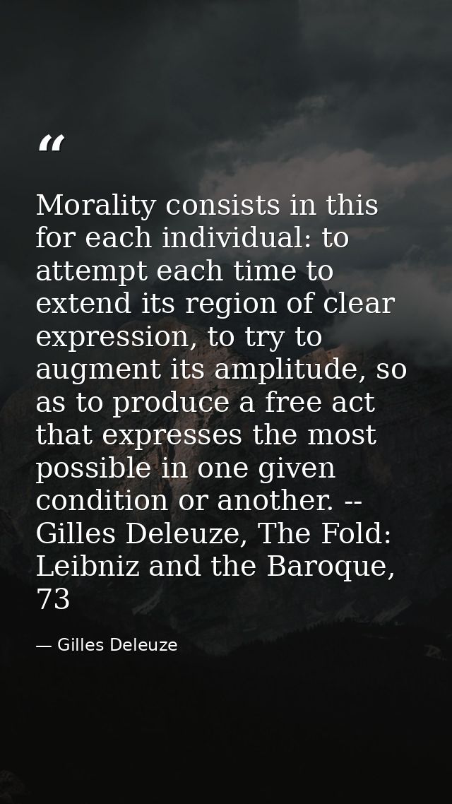 Morality consists in this for each individual: to attempt each time to extend its region of clear expression, to try to  — Gilles Deleuze