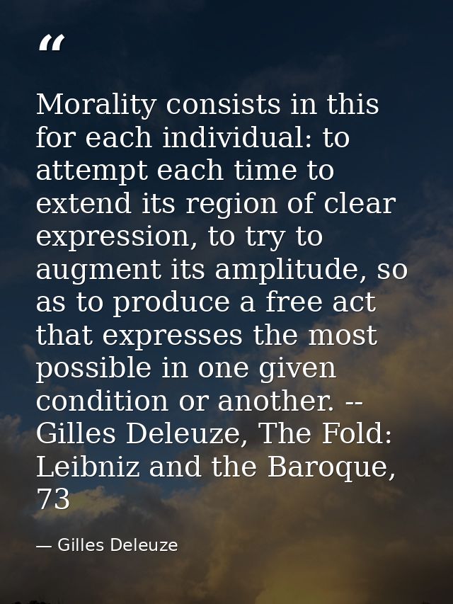 Morality consists in this for each individual: to attempt each time to extend its region of clear expression, to try to  — Gilles Deleuze