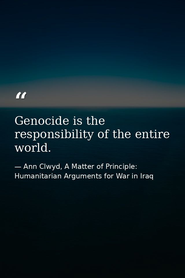 Genocide is the responsibility of the entire world. — Ann Clwyd, A Matter of Principle: Humanitarian Arguments for War in Iraq
