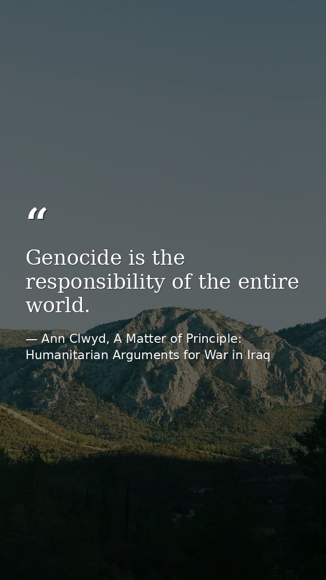 Genocide is the responsibility of the entire world. — Ann Clwyd, A Matter of Principle: Humanitarian Arguments for War in Iraq