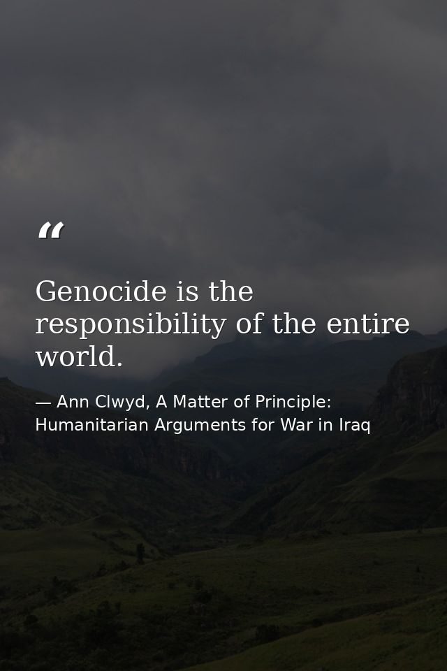 Genocide is the responsibility of the entire world. — Ann Clwyd, A Matter of Principle: Humanitarian Arguments for War in Iraq