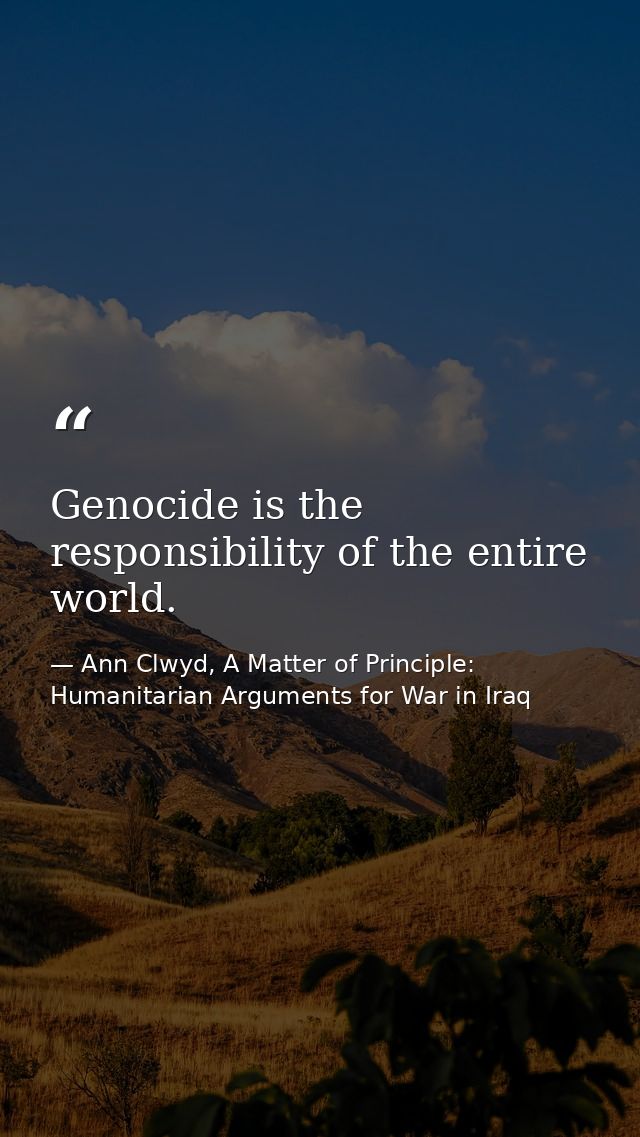 Genocide is the responsibility of the entire world. — Ann Clwyd, A Matter of Principle: Humanitarian Arguments for War in Iraq