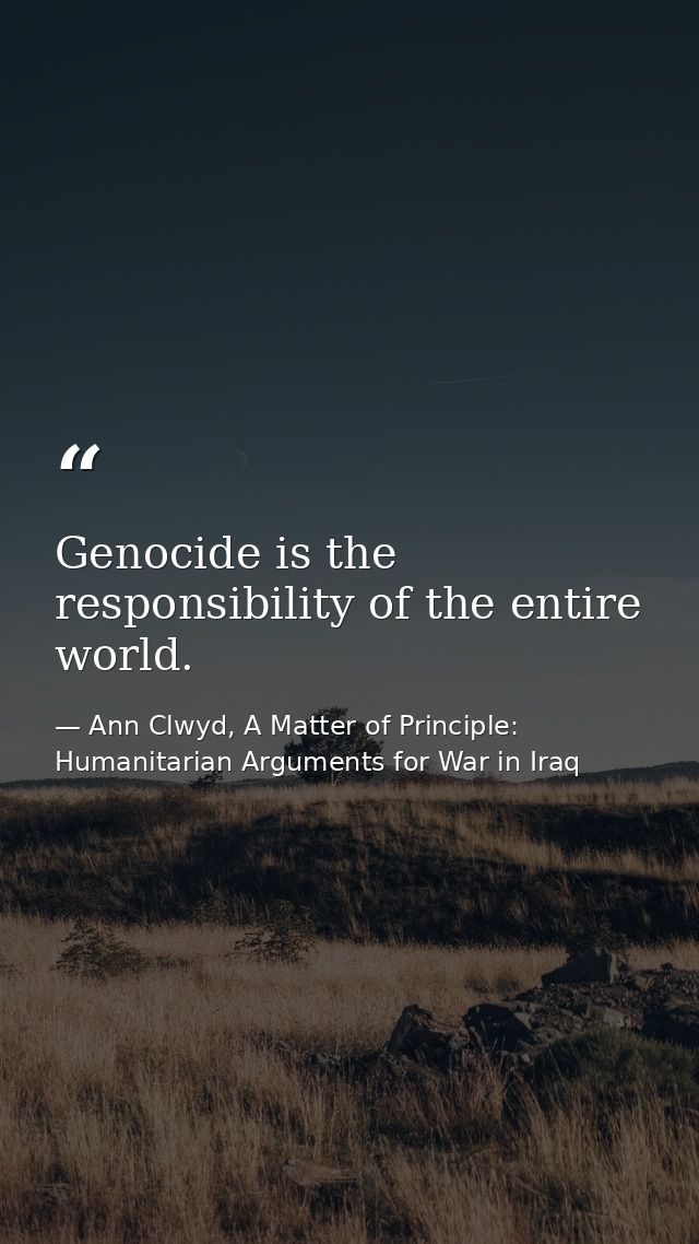 Genocide is the responsibility of the entire world. — Ann Clwyd, A Matter of Principle: Humanitarian Arguments for War in Iraq