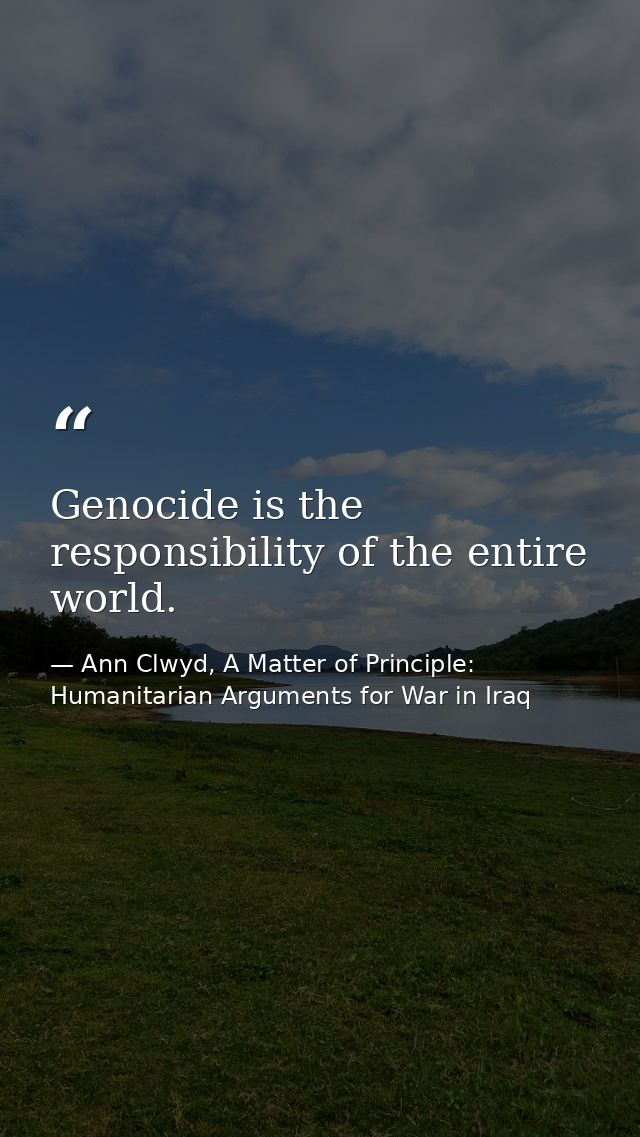 Genocide is the responsibility of the entire world. — Ann Clwyd, A Matter of Principle: Humanitarian Arguments for War in Iraq