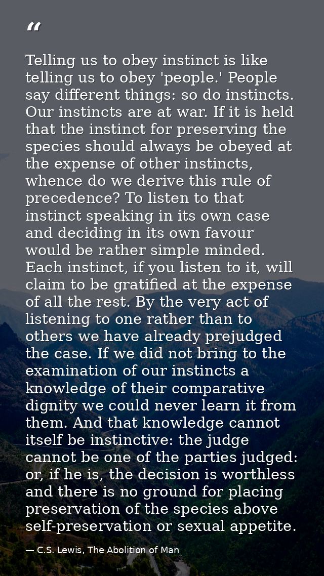 Telling us to obey instinct is like telling us to obey 'people.' People say different things: so do instincts. Our insti — C.S. Lewis, The Abolition of Man